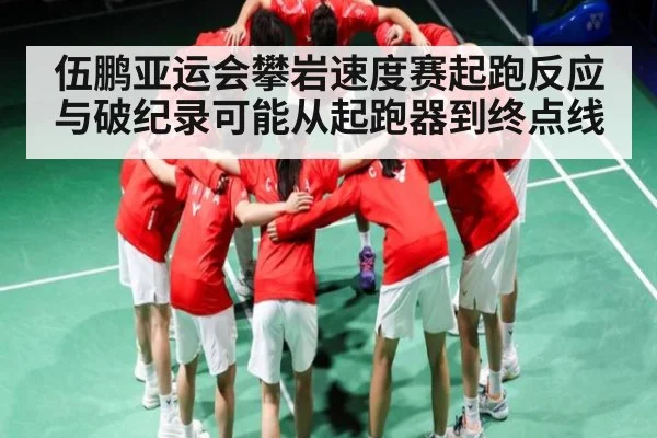 伍鹏亚运会攀岩速度赛起跑反应与破纪录可能从起跑器到终点线